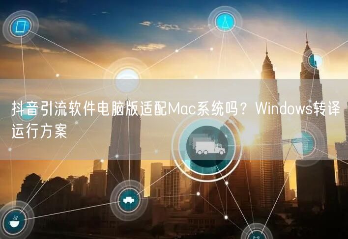 抖音引流软件电脑版适配Mac系统吗？Windows转译运行方