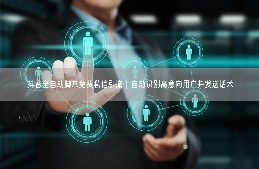 抖音全自动脚本免费私信引流｜自动识别高意向用户并发送话术