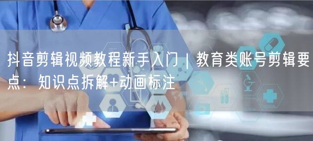抖音剪辑视频教程新手入门｜教育类账号剪辑要点：知识点拆解+动