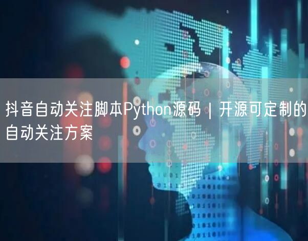抖音自动关注脚本Python源码｜开源可定制的自动关注方案