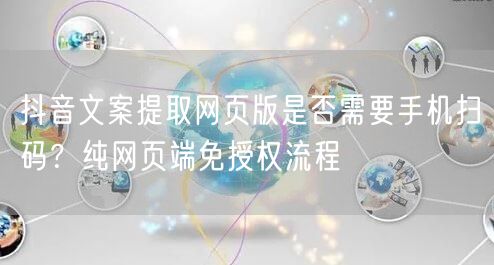抖音文案提取网页版是否需要手机扫码？纯网页端免授权流程