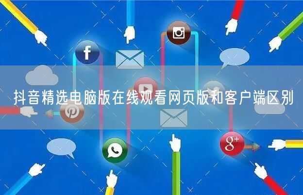 抖音精选电脑版在线观看网页版和客户端区别