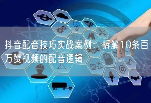 抖音配音技巧实战案例：拆解10条百万赞视频的配音逻辑