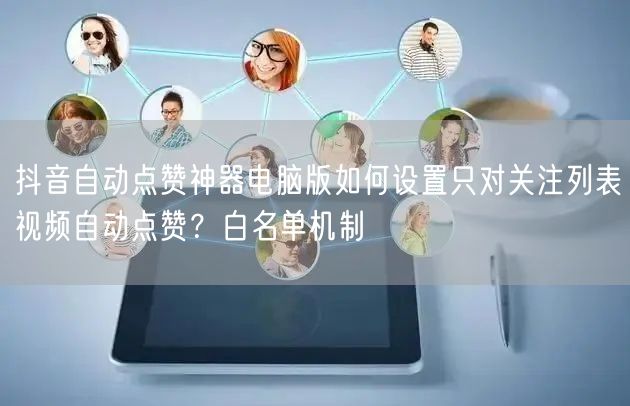 抖音自动点赞神器电脑版如何设置只对关注列表视频自动点赞？白名