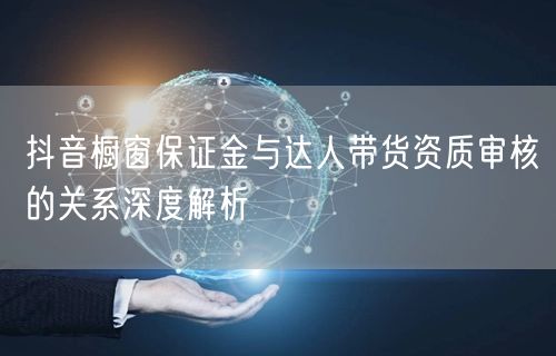 抖音橱窗保证金与达人带货资质审核的关系深度解析