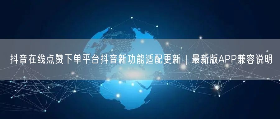 抖音在线点赞下单平台抖音新功能适配更新｜最新版APP兼容说明