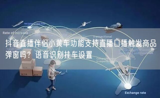 抖音直播伴侣小黄车功能支持直播口播触发商品弹窗吗？语音识别挂