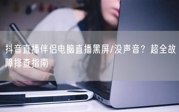 抖音直播伴侣电脑直播黑屏/没声音？超全故障排查指南