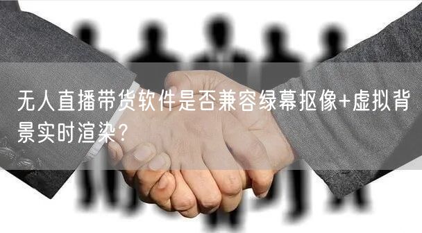 无人直播带货软件是否兼容绿幕抠像+虚拟背景实时渲染？