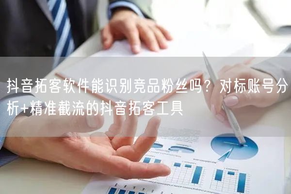 抖音拓客软件能识别竞品粉丝吗？对标账号分析+精准截流的抖音拓