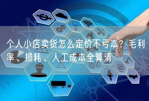 个人小店卖货怎么定价不亏本？毛利率、损耗、人工成本全算清