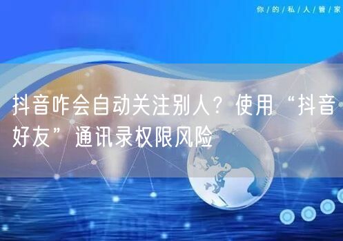 抖音咋会自动关注别人？使用“抖音好友”通讯录权限风险