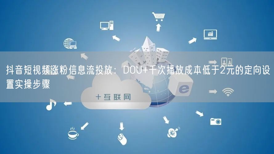 抖音短视频涨粉信息流投放：DOU+千次播放成本低于2元的定向