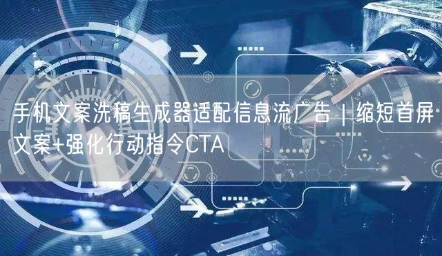 手机文案洗稿生成器适配信息流广告｜缩短首屏文案+强化行动指令
