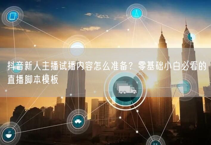 抖音新人主播试播内容怎么准备？零基础小白必看的直播脚本模板
