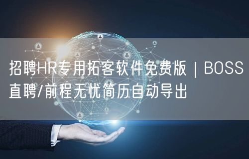 招聘HR专用拓客软件免费版｜BOSS直聘/前程无忧简历自动导