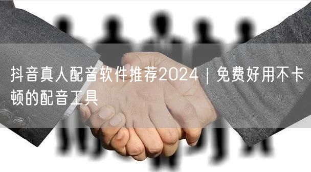 抖音真人配音软件推荐2024｜免费好用不卡顿的配音工具