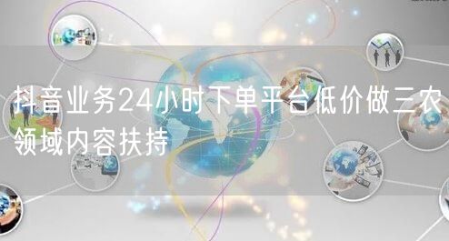 抖音业务24小时下单平台低价做三农领域内容扶持