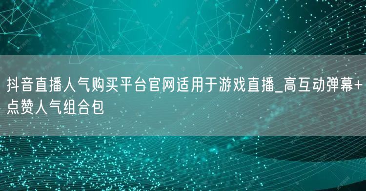 抖音直播人气购买平台官网适用于游戏直播_高互动弹幕+点赞人气