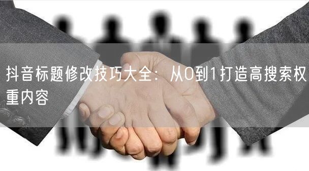 抖音标题修改技巧大全：从0到1打造高搜索权重内容