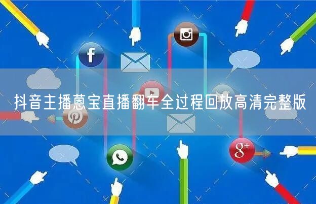 抖音主播蒽宝直播翻车全过程回放高清完整版