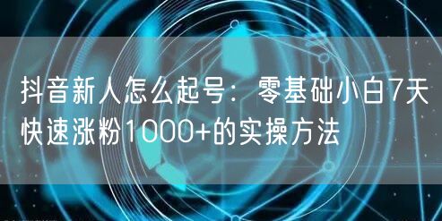 抖音新人怎么起号：零基础小白7天快速涨粉1000+的实操方法