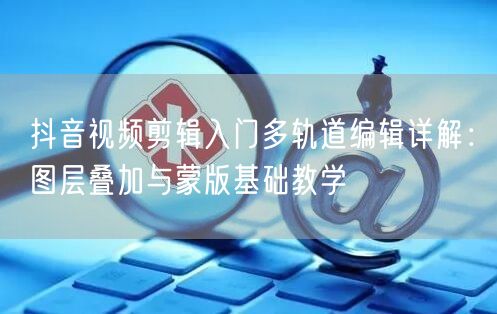 抖音视频剪辑入门多轨道编辑详解：图层叠加与蒙版基础教学