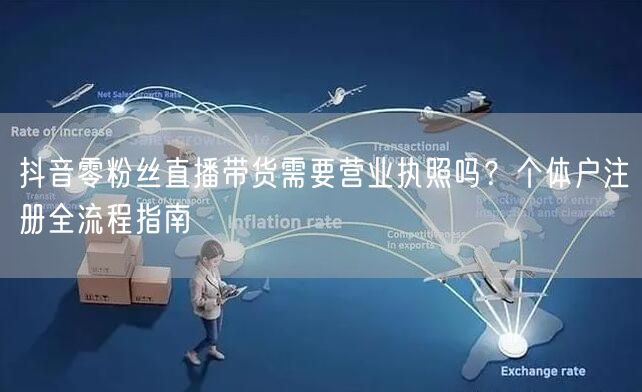 抖音零粉丝直播带货需要营业执照吗？个体户注册全流程指南