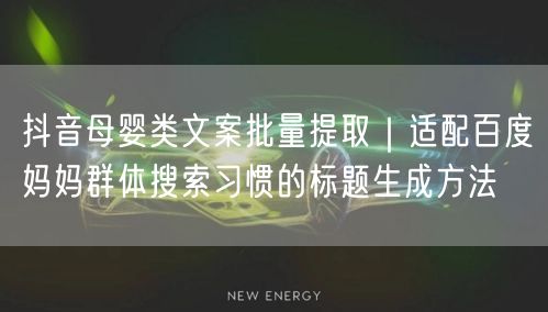 抖音母婴类文案批量提取｜适配百度妈妈群体搜索习惯的标题生成方