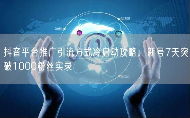 抖音平台推广引流方式冷启动攻略：新号7天突破1000粉丝实录