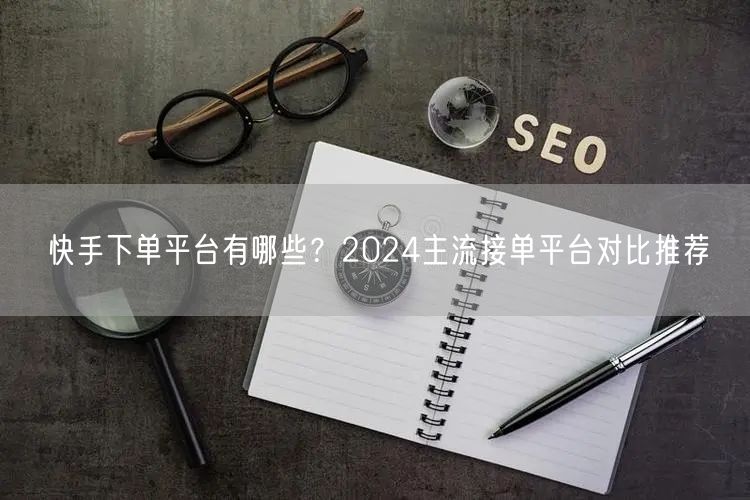 快手下单平台有哪些？2024主流接单平台对比推荐