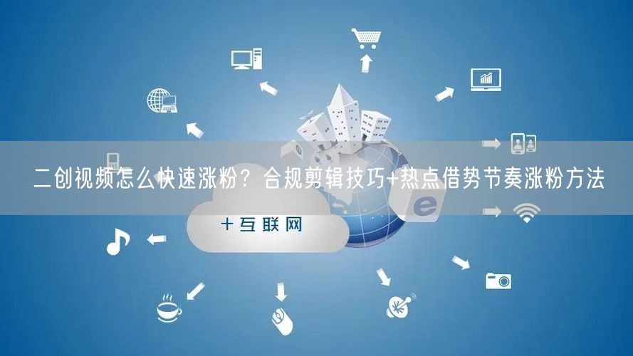 二创视频怎么快速涨粉？合规剪辑技巧+热点借势节奏涨粉方法