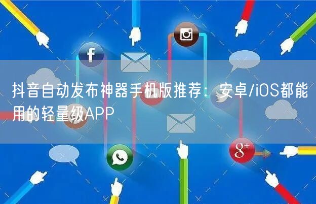 抖音自动发布神器手机版推荐：安卓/iOS都能用的轻量级APP