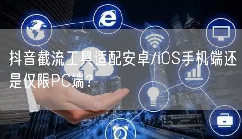 抖音截流工具适配安卓/iOS手机端还是仅限PC端？