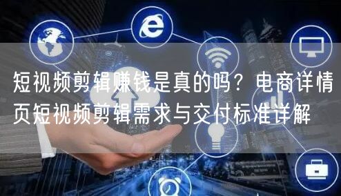 短视频剪辑赚钱是真的吗？电商详情页短视频剪辑需求与交付标准详