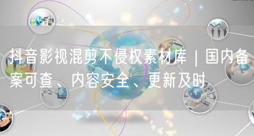 抖音影视混剪不侵权素材库｜国内备案可查、内容安全、更新及时