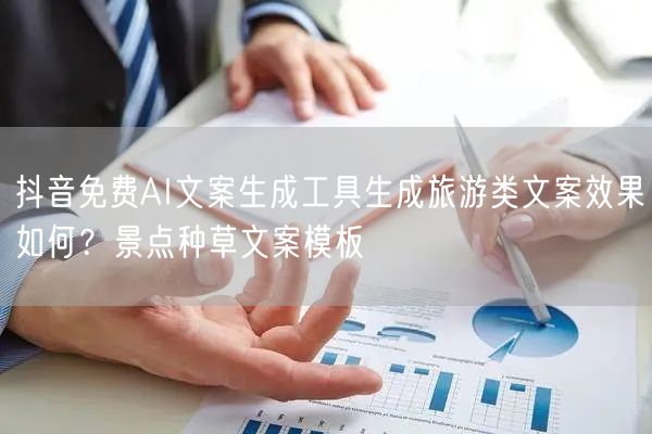 抖音免费AI文案生成工具生成旅游类文案效果如何？景点种草文案