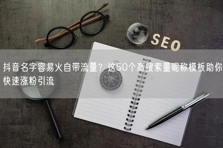 抖音名字容易火自带流量？这50个高搜索量昵称模板助你快速涨粉