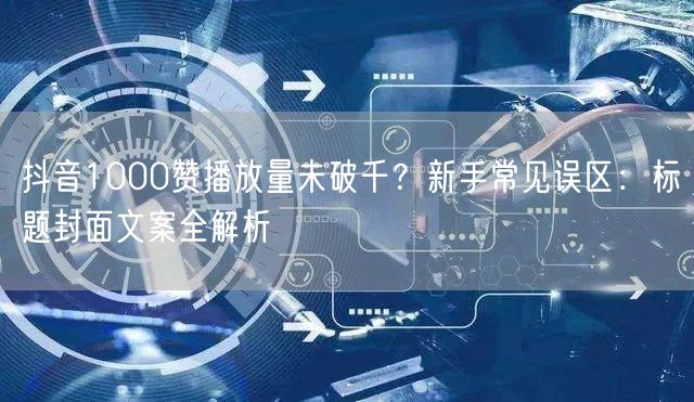 抖音1000赞播放量未破千？新手常见误区：标题封面文案全解析
