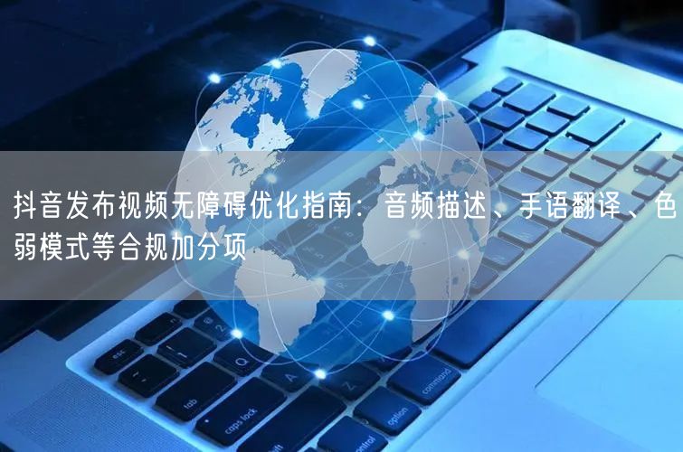 抖音发布视频无障碍优化指南：音频描述、手语翻译、色弱模式等合