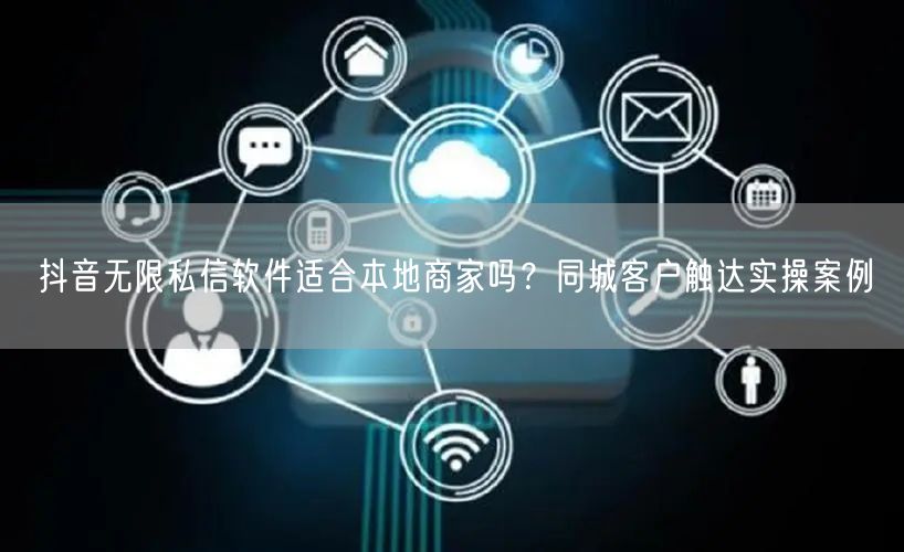 抖音无限私信软件适合本地商家吗？同城客户触达实操案例