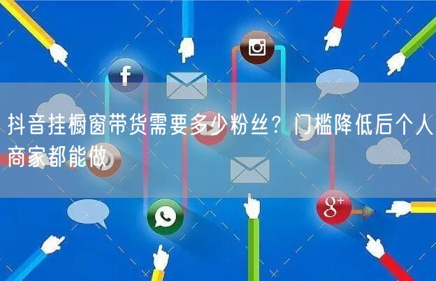 抖音挂橱窗带货需要多少粉丝？门槛降低后个人商家都能做