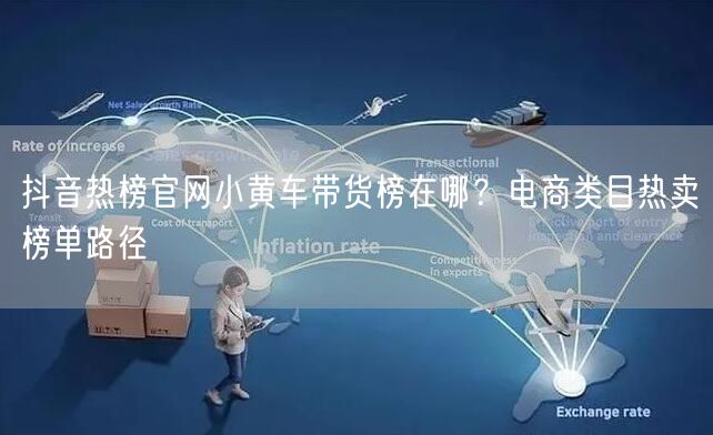 抖音热榜官网小黄车带货榜在哪？电商类目热卖榜单路径