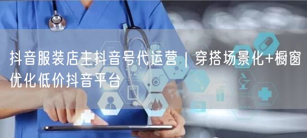 抖音服装店主抖音号代运营｜穿搭场景化+橱窗优化低价抖音平台