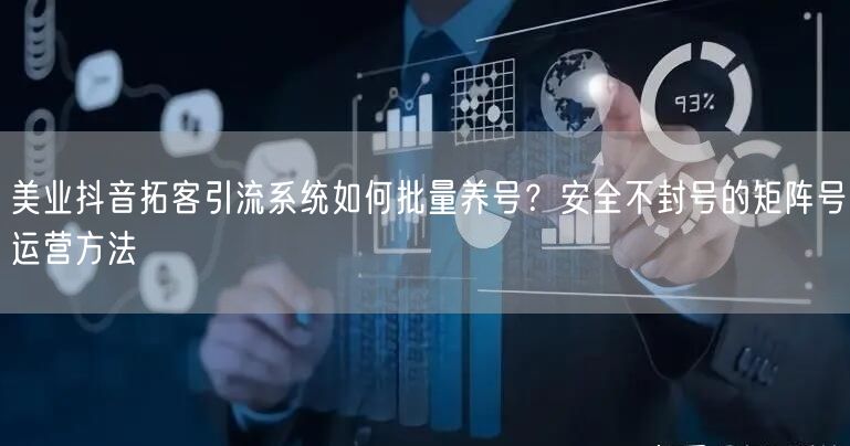 美业抖音拓客引流系统如何批量养号？安全不封号的矩阵号运营方法