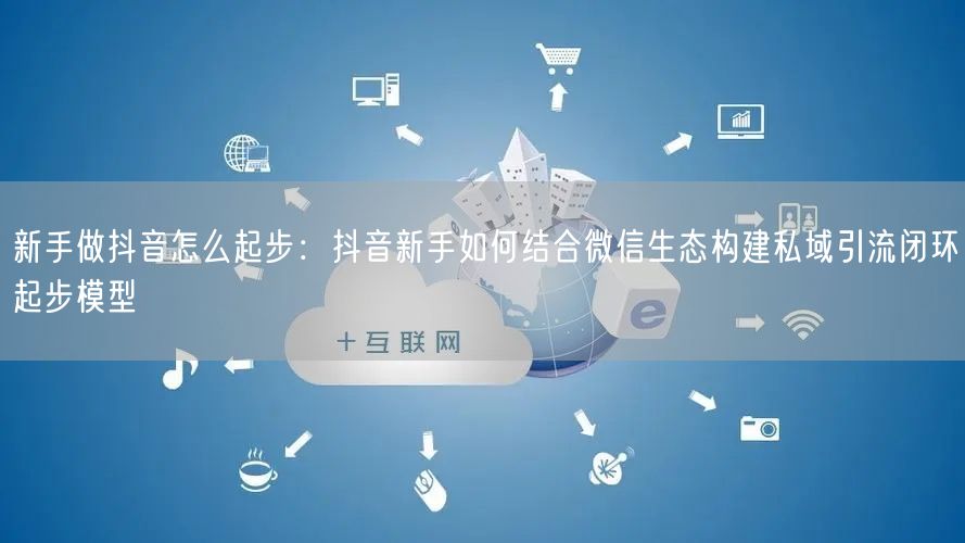 新手做抖音怎么起步：抖音新手如何结合微信生态构建私域引流闭环