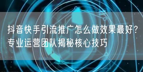 抖音快手引流推广怎么做效果最好？专业运营团队揭秘核心技巧