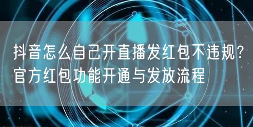 抖音怎么自己开直播发红包不违规？官方红包功能开通与发放流程