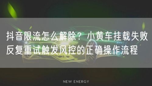抖音限流怎么解除？小黄车挂载失败反复重试触发风控的正确操作流
